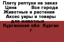 Плету рептухи на заказ › Цена ­ 450 - Все города Животные и растения » Аксесcуары и товары для животных   . Курганская обл.,Курган г.